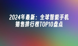 2024年最新：全球智能手机销售排行榜TOP10盘点智能手机排行榜「2024年最新：全球智能手机销售排行榜TOP10盘点」