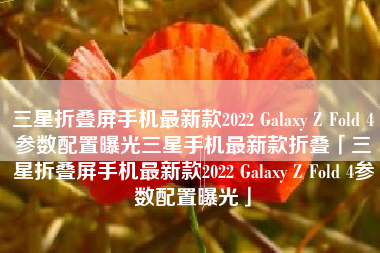 三星折叠屏手机最新款2022 Galaxy Z Fold 4参数配置曝光三星手机最新款折叠「三星折叠屏手机最新款2022 Galaxy Z Fold 4参数配置曝光」